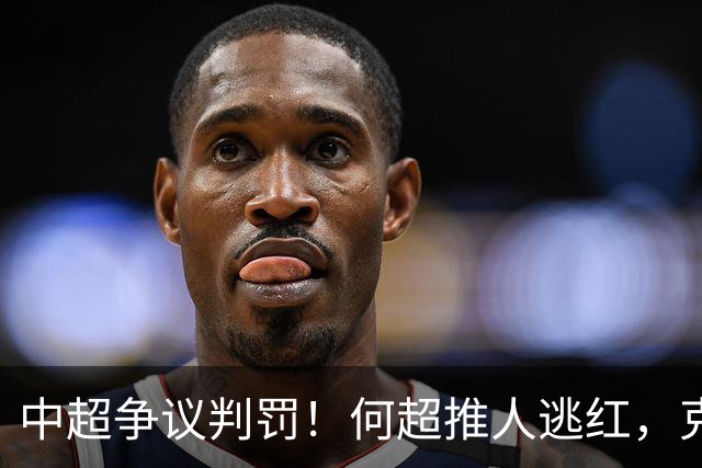 中超争议判罚！何超推人逃红，克雷桑献受伤，甘树然曾被停哨