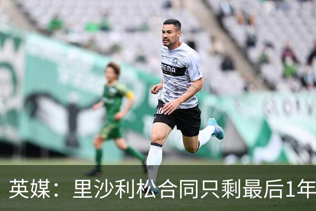 英媒：里沙利松合同只剩最后1年，显然会有新前锋加盟热刺