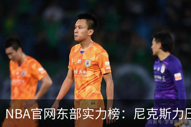 NBA官网东部实力榜：尼克斯力压拥有詹姆斯的76人